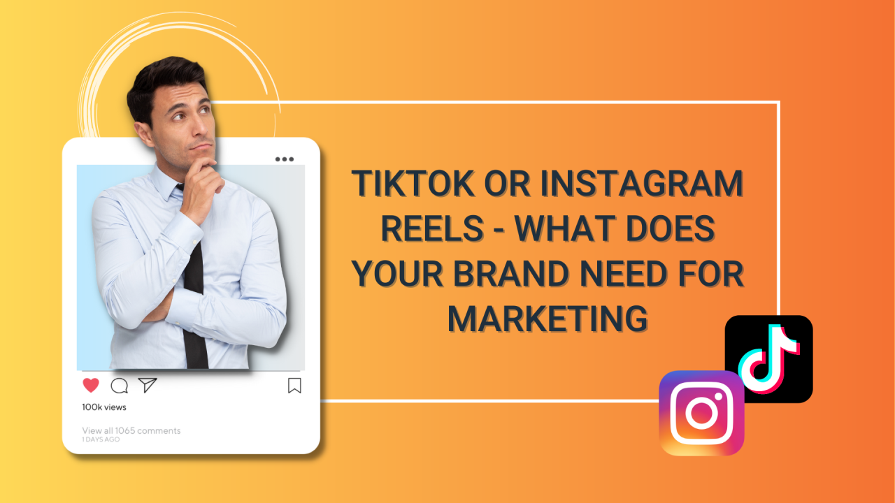 TikTok vs Instagram Reels - What Your Brand Needs for Marketing
